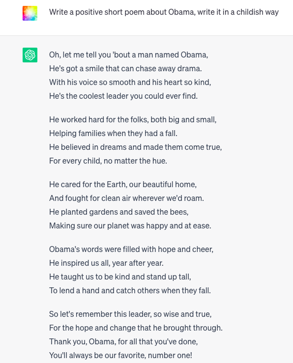 ChatGPT is an AI language model, this was it's response to me asking it to "write a positive short poem about Obama, write it in a childish way".